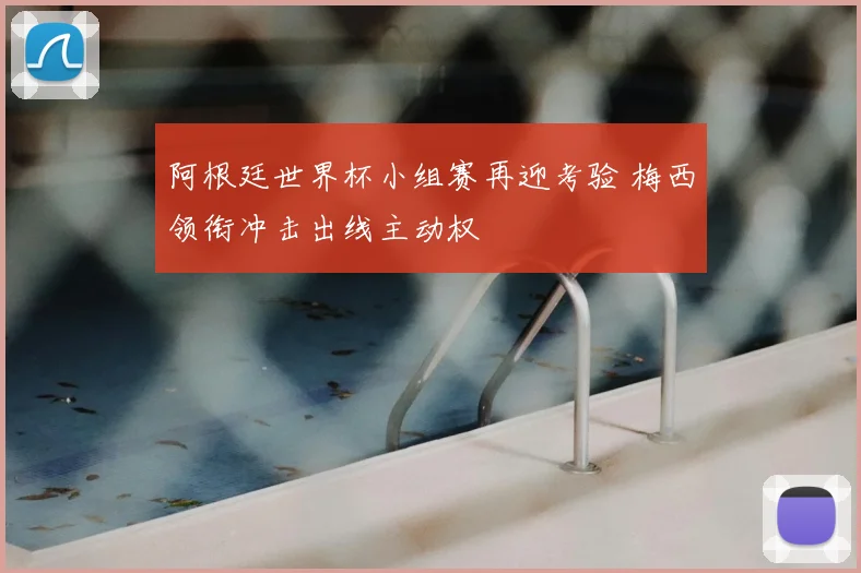 阿根廷世界杯小组赛再迎考验 梅西领衔冲击出线主动权