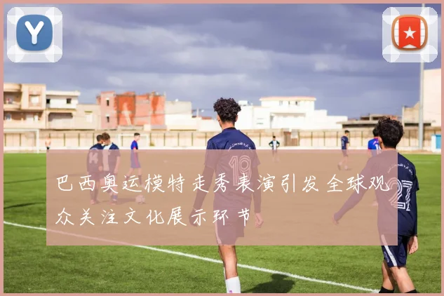 巴西奥运模特走秀表演引发全球观众关注文化展示环节