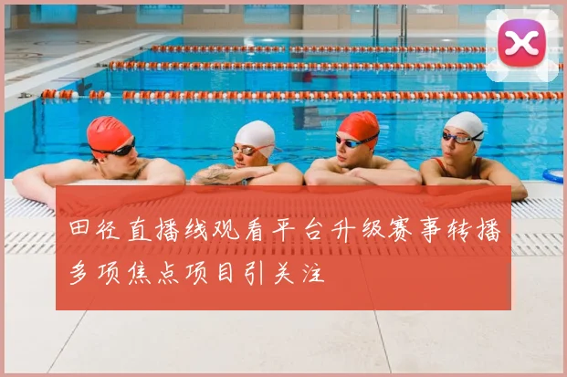 田径直播线观看平台升级赛事转播多项焦点项目引关注