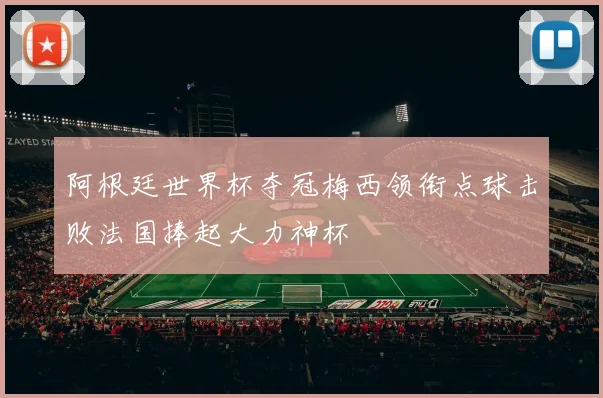 阿根廷世界杯夺冠梅西领衔点球击败法国捧起大力神杯