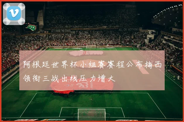 阿根廷世界杯小组赛赛程公布梅西领衔三战出线压力增大