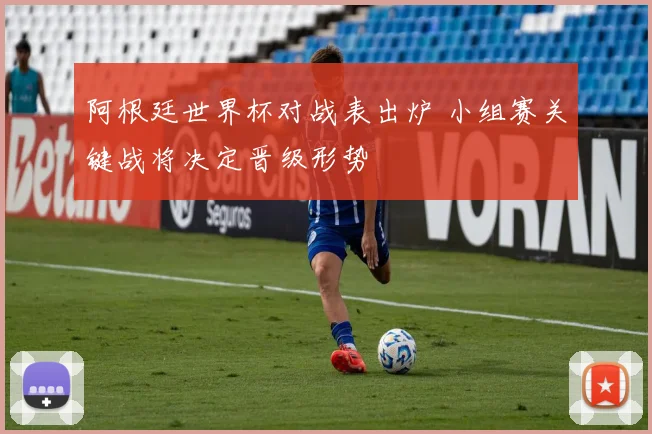 阿根廷世界杯对战表出炉 小组赛关键战将决定晋级形势