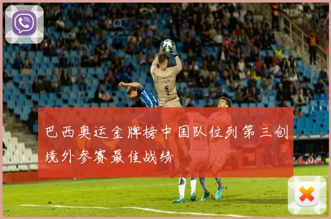 巴西奥运金牌榜中国队位列第三创境外参赛最佳战绩