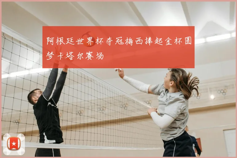 阿根廷世界杯夺冠梅西捧起金杯圆梦卡塔尔赛场