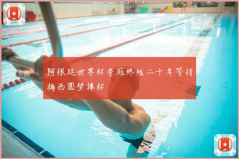 阿根廷世界杯夺冠终结二十年等待梅西圆梦捧杯