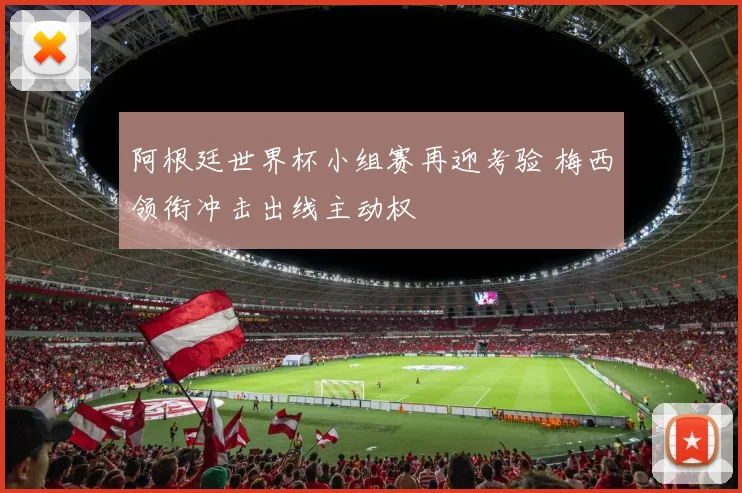 阿根廷世界杯小组赛再迎考验 梅西领衔冲击出线主动权