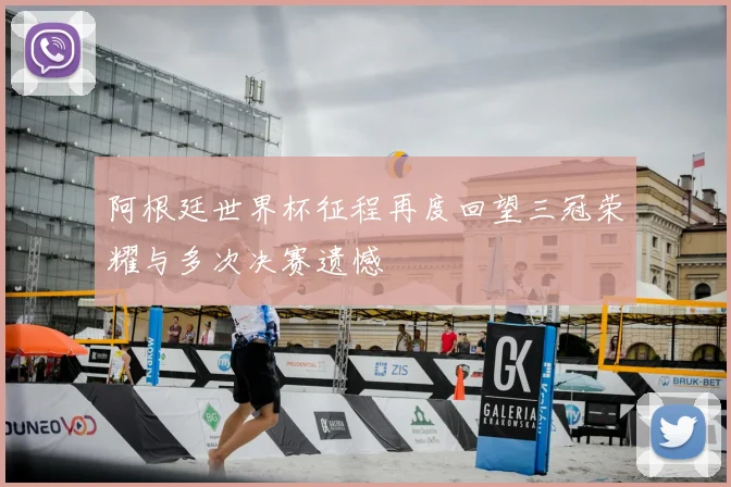 阿根廷世界杯征程再度回望三冠荣耀与多次决赛遗憾