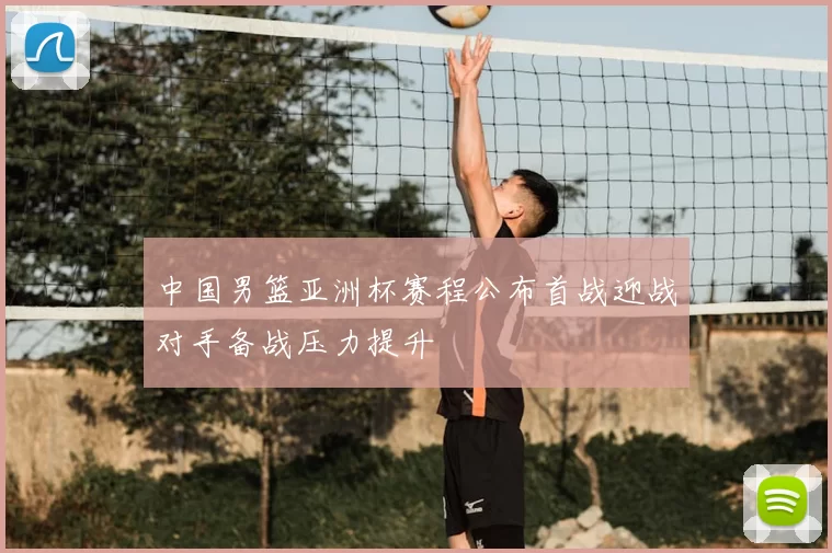 中国男篮亚洲杯赛程公布首战迎战对手备战压力提升