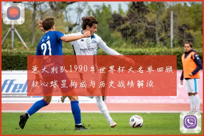 意大利队1990年世界杯大名单回顾核心球星构成与历史战绩解读