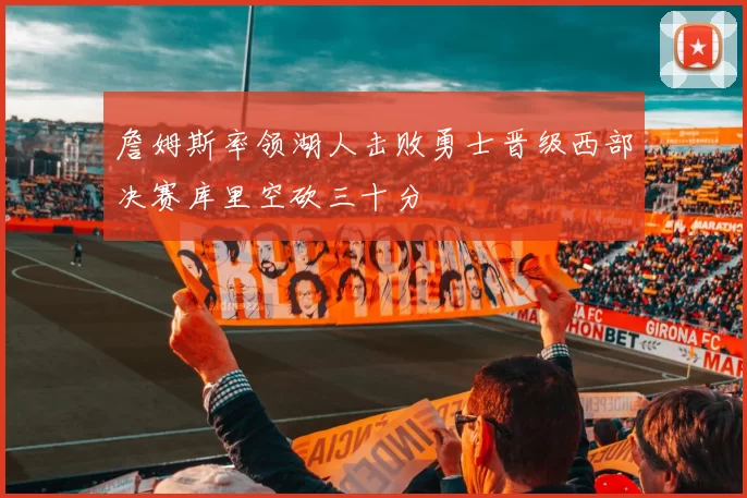 詹姆斯率领湖人击败勇士晋级西部决赛库里空砍三十分