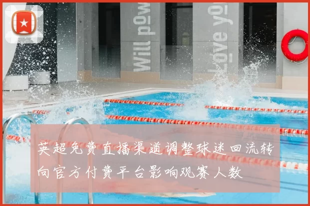 英超免费直播渠道调整球迷回流转向官方付费平台影响观赛人数