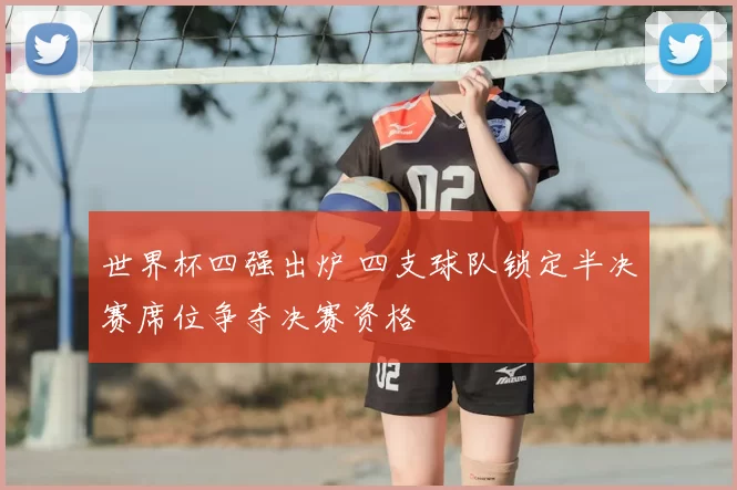 世界杯四强出炉 四支球队锁定半决赛席位争夺决赛资格
