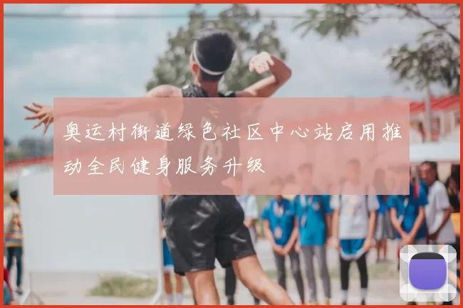 奥运村街道绿色社区中心站启用推动全民健身服务升级