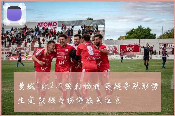 曼城1比2不敌利物浦 英超争冠形势生变 防线与伤停成关注点