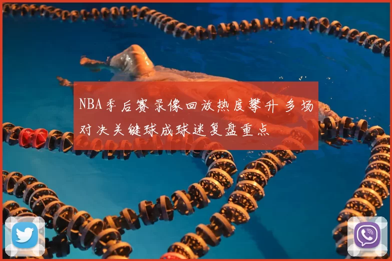 NBA季后赛录像回放热度攀升 多场对决关键球成球迷复盘重点