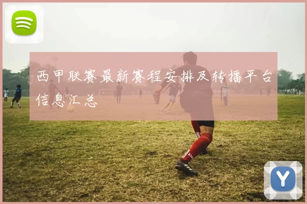 西甲联赛最新赛程安排及转播平台信息汇总
