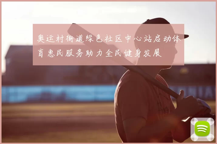 奥运村街道绿色社区中心站启动体育惠民服务助力全民健身发展
