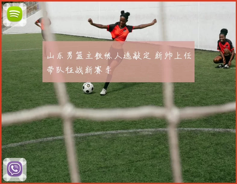山东男篮主教练人选敲定 新帅上任带队征战新赛季