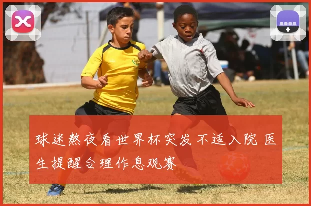 球迷熬夜看世界杯突发不适入院 医生提醒合理作息观赛