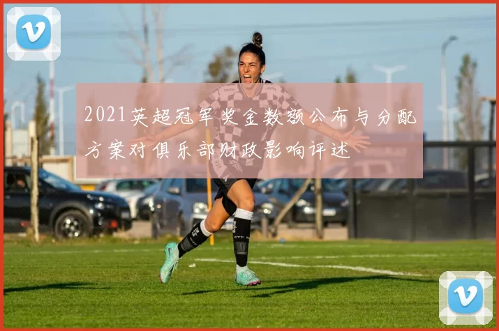 2021英超冠军奖金数额公布与分配方案对俱乐部财政影响评述
