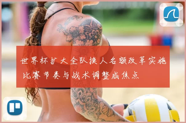 世界杯扩大全队换人名额改革实施 比赛节奏与战术调整成焦点