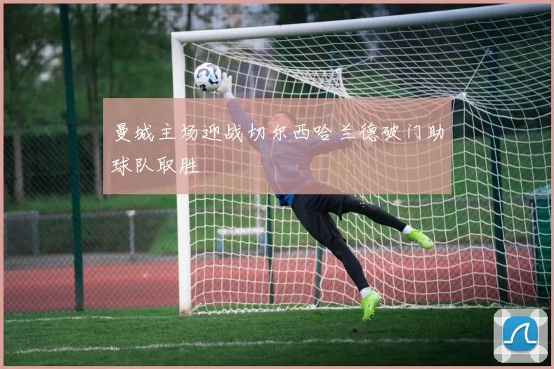 曼城主场迎战切尔西哈兰德破门助球队取胜