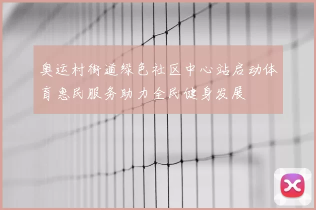 奥运村街道绿色社区中心站启动体育惠民服务助力全民健身发展