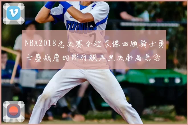 NBA2018总决赛全程录像回顾骑士勇士鏖战詹姆斯对飙库里决胜局悬念拉满