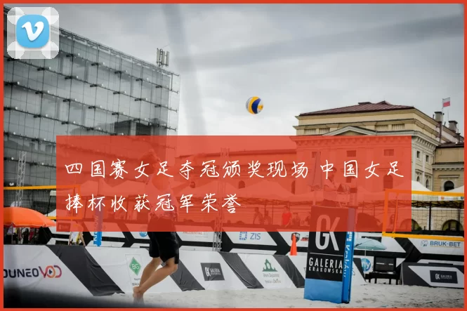 四国赛女足夺冠颁奖现场 中国女足捧杯收获冠军荣誉