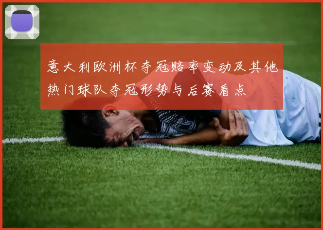 意大利欧洲杯夺冠赔率变动及其他热门球队夺冠形势与后赛看点