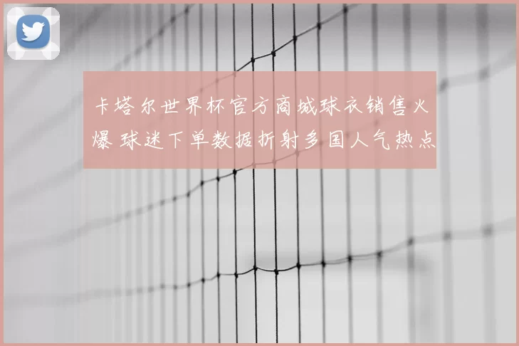 卡塔尔世界杯官方商城球衣销售火爆 球迷下单数据折射多国人气热点