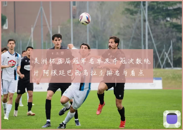 美洲杯历届冠军名单及夺冠次数统计 阿根廷巴西乌拉圭排名与看点