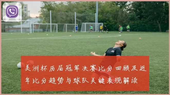 美洲杯历届冠军决赛比分回顾及近年比分趋势与球队关键表现解读