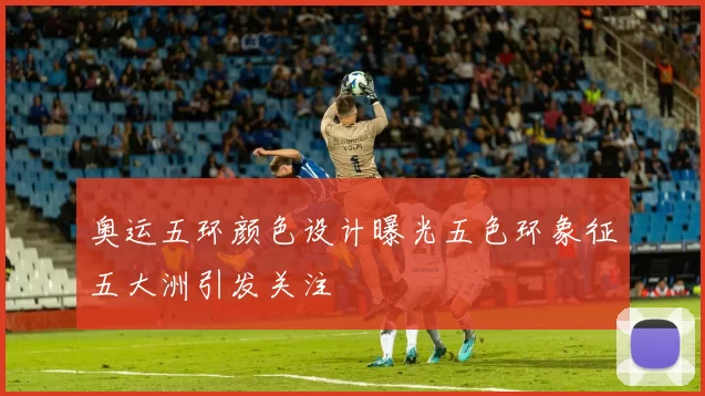 奥运五环颜色设计曝光五色环象征五大洲引发关注