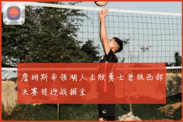 詹姆斯率领湖人击败勇士晋级西部决赛将迎战掘金