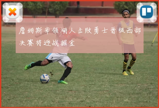 詹姆斯率领湖人击败勇士晋级西部决赛将迎战掘金