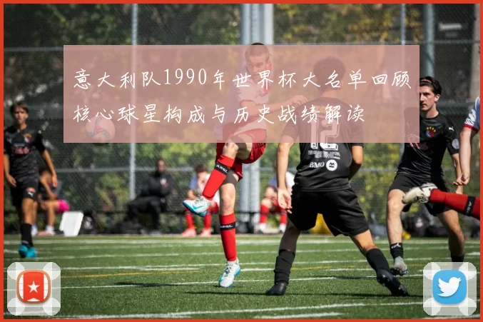 意大利队1990年世界杯大名单回顾核心球星构成与历史战绩解读