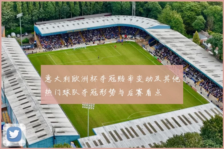 意大利欧洲杯夺冠赔率变动及其他热门球队夺冠形势与后赛看点