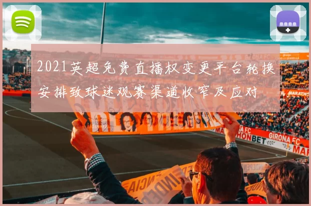 2021英超免费直播权变更平台轮换安排致球迷观赛渠道收窄及应对