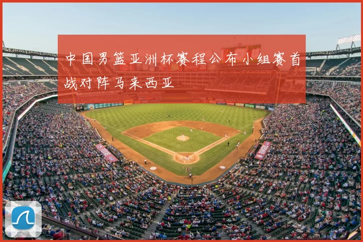 中国男篮亚洲杯赛程公布小组赛首战对阵马来西亚