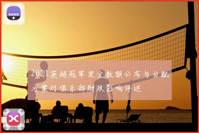 2021英超冠军奖金数额公布与分配方案对俱乐部财政影响评述