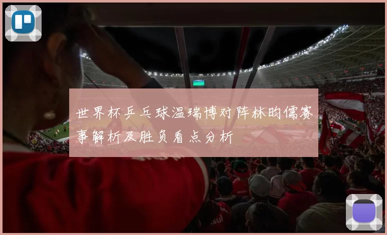 世界杯乒乓球温瑞博对阵林昀儒赛事解析及胜负看点分析