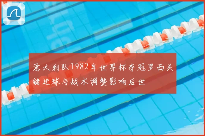 意大利队1982年世界杯夺冠罗西关键进球与战术调整影响后世