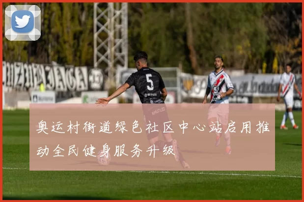 奥运村街道绿色社区中心站启用推动全民健身服务升级