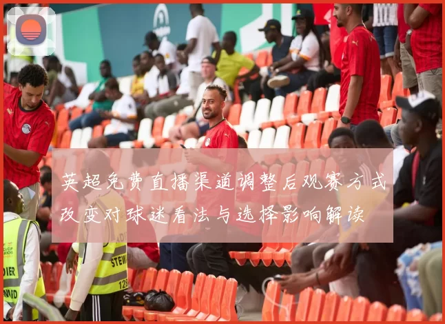 英超免费直播渠道调整后观赛方式改变对球迷看法与选择影响解读