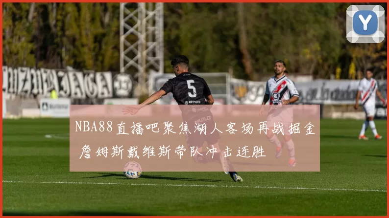 NBA88直播吧聚焦湖人客场再战掘金 詹姆斯戴维斯带队冲击连胜