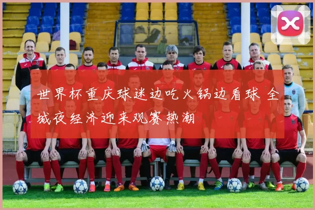 世界杯重庆球迷边吃火锅边看球 全城夜经济迎来观赛热潮