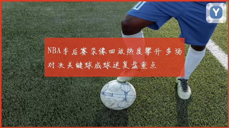 NBA季后赛录像回放热度攀升 多场对决关键球成球迷复盘重点