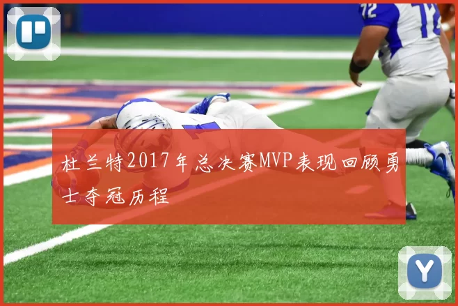 杜兰特2017年总决赛MVP表现回顾勇士夺冠历程