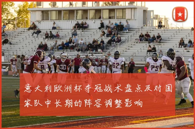 意大利欧洲杯夺冠战术盘点及对国家队中长期的阵容调整影响